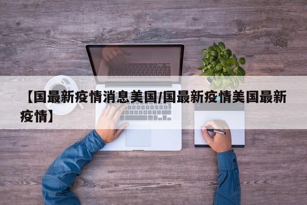 【国最新疫情消息美国/国最新疫情美国最新疫情】