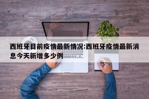西班牙目前疫情最新情况:西班牙疫情最新消息今天新增多少例