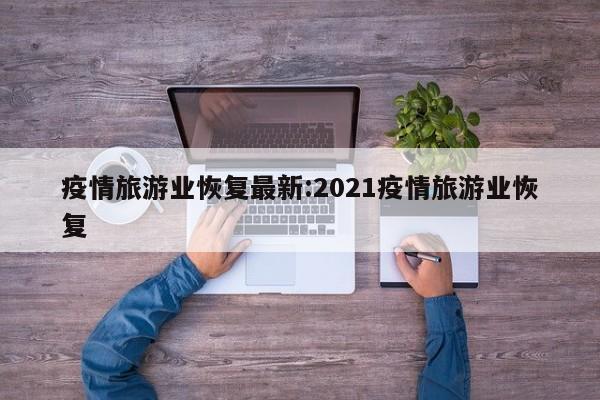 疫情旅游业恢复最新:2021疫情旅游业恢复