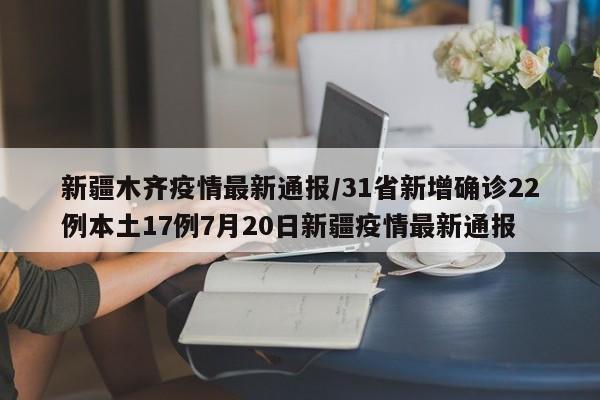新疆木齐疫情最新通报/31省新增确诊22例本土17例7月20日新疆疫情最新通报