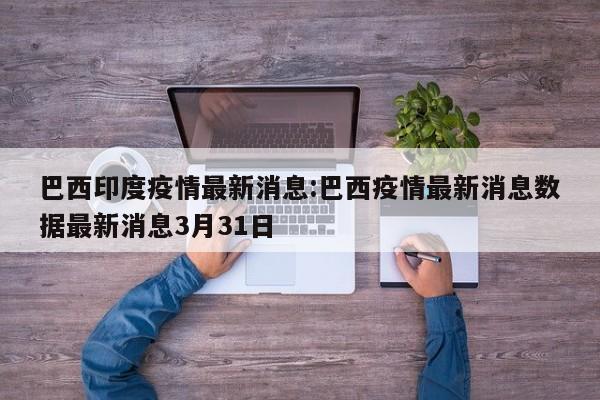巴西印度疫情最新消息:巴西疫情最新消息数据最新消息3月31日