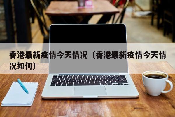 香港最新疫情今天情况（香港最新疫情今天情况如何）