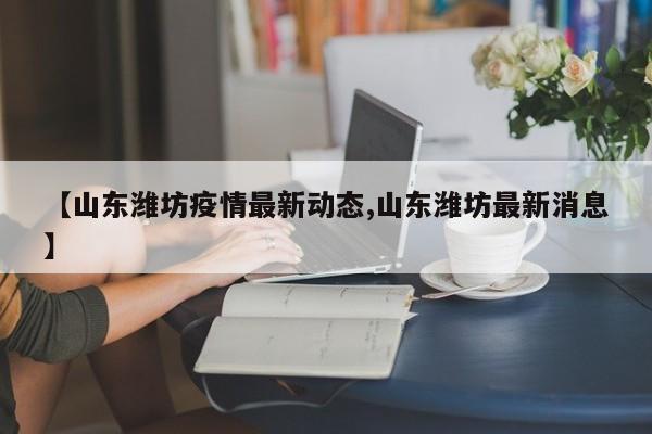 【山东潍坊疫情最新动态,山东潍坊最新消息】