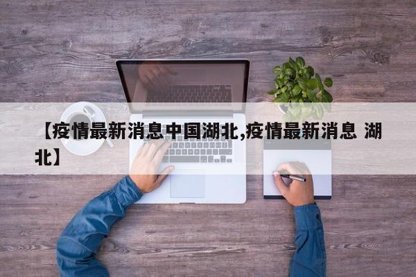 【疫情最新消息中国湖北,疫情最新消息 湖北】