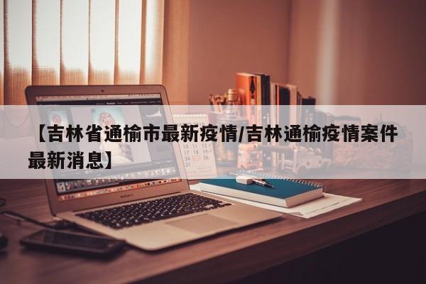 【吉林省通榆市最新疫情/吉林通榆疫情案件最新消息】