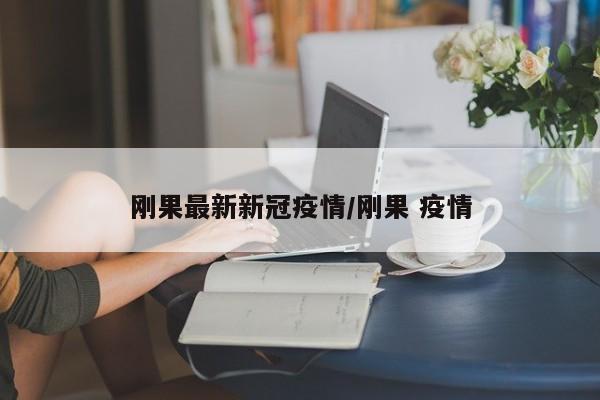 刚果最新新冠疫情/刚果 疫情