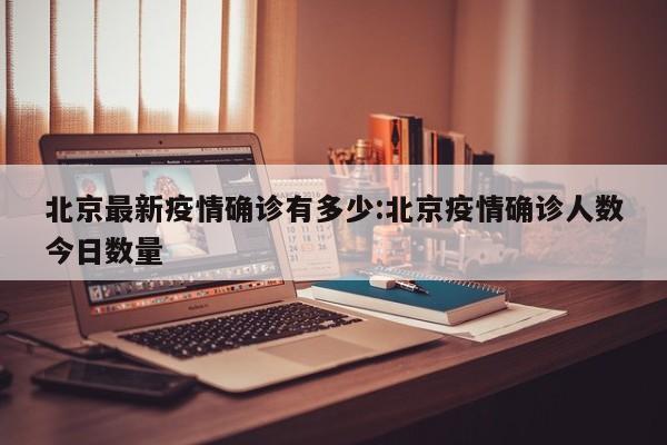 北京最新疫情确诊有多少:北京疫情确诊人数今日数量