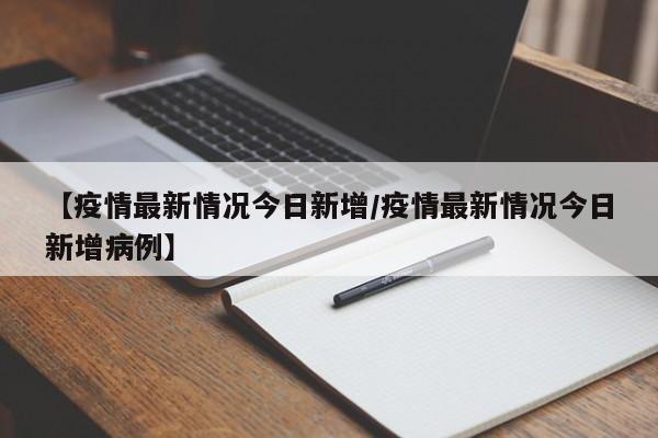 【疫情最新情况今日新增/疫情最新情况今日新增病例】