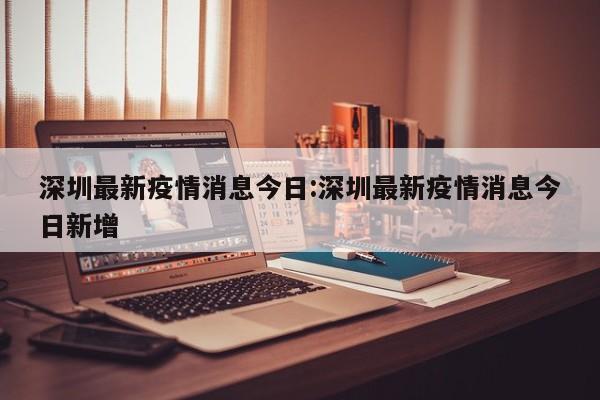 深圳最新疫情消息今日:深圳最新疫情消息今日新增