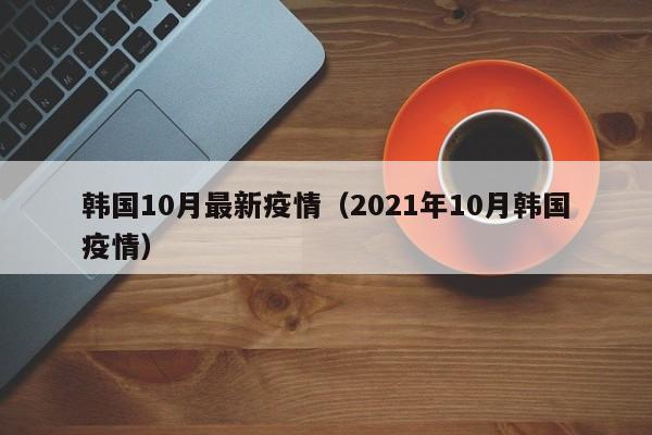韩国10月最新疫情（2021年10月韩国疫情）