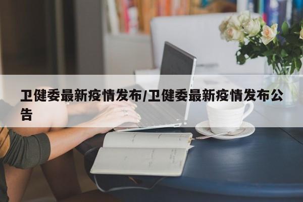 卫健委最新疫情发布/卫健委最新疫情发布公告