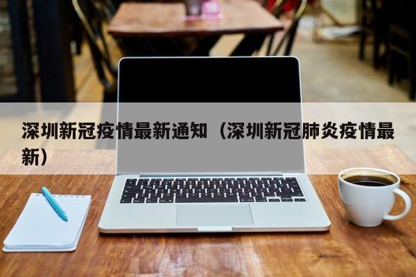 深圳新冠疫情最新通知（深圳新冠肺炎疫情最新）
