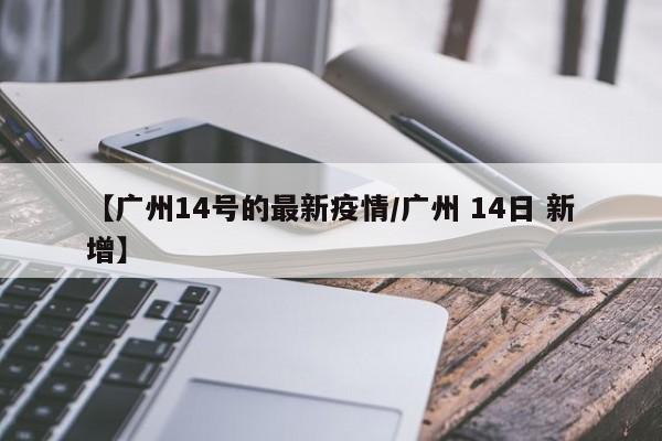 【广州14号的最新疫情/广州 14日 新增】