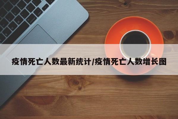 疫情死亡人数最新统计/疫情死亡人数增长图