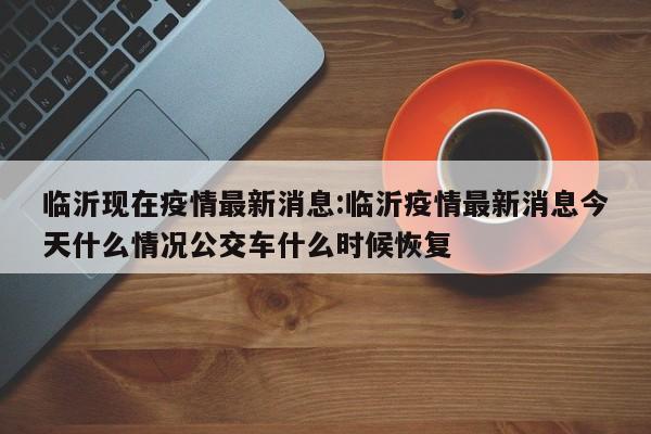 临沂现在疫情最新消息:临沂疫情最新消息今天什么情况公交车什么时候恢复