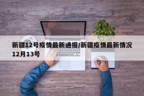 新疆12号疫情最新通报/新疆疫情最新情况12月13号