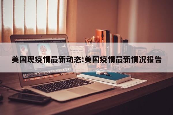 美国现疫情最新动态:美国疫情最新情况报告
