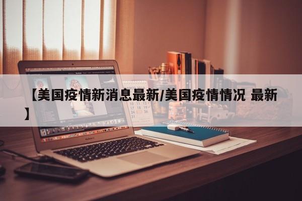 【美国疫情新消息最新/美国疫情情况 最新】