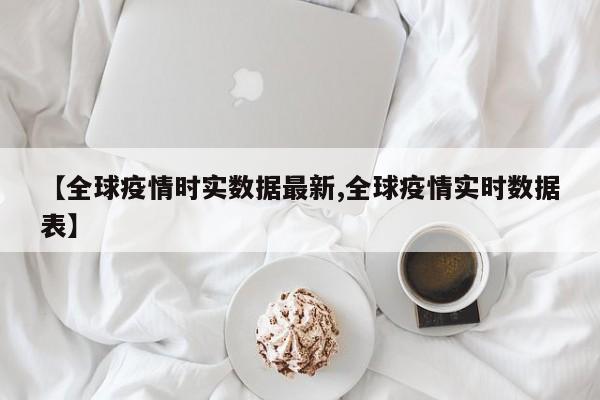 【全球疫情时实数据最新,全球疫情实时数据表】