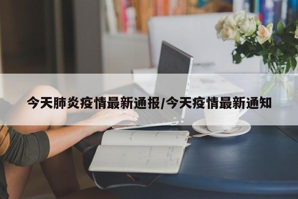 今天肺炎疫情最新通报/今天疫情最新通知