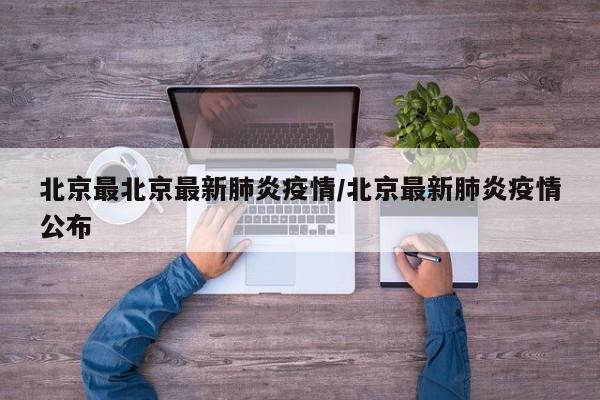 北京最北京最新肺炎疫情/北京最新肺炎疫情公布