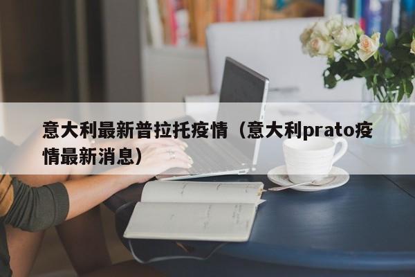 意大利最新普拉托疫情（意大利prato疫情最新消息）
