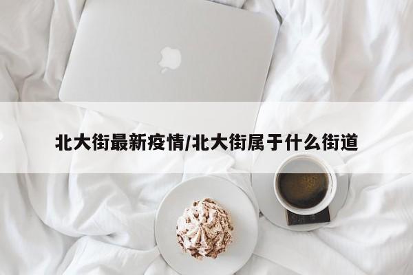 北大街最新疫情/北大街属于什么街道