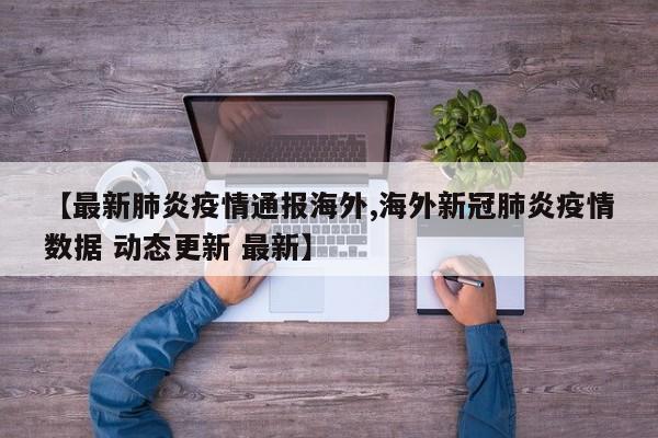 【最新肺炎疫情通报海外,海外新冠肺炎疫情数据 动态更新 最新】