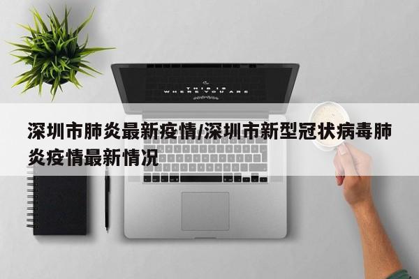 深圳市肺炎最新疫情/深圳市新型冠状病毒肺炎疫情最新情况