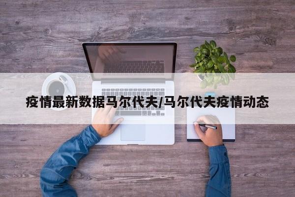 疫情最新数据马尔代夫/马尔代夫疫情动态