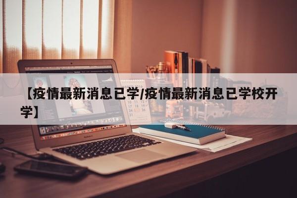 【疫情最新消息已学/疫情最新消息已学校开学】