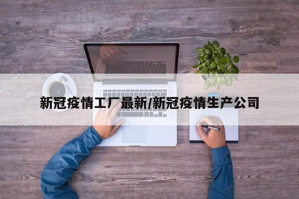 新冠疫情工厂最新/新冠疫情生产公司