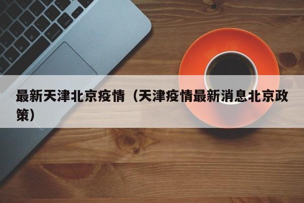 最新天津北京疫情（天津疫情最新消息北京政策）