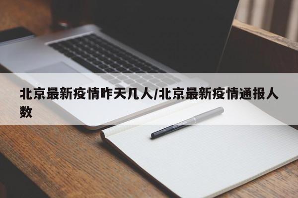 北京最新疫情昨天几人/北京最新疫情通报人数