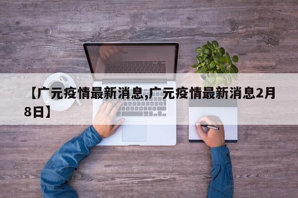 【广元疫情最新消息,广元疫情最新消息2月8日】