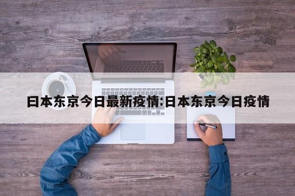 曰本东京今日最新疫情:日本东京今日疫情
