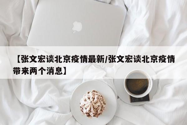 【张文宏谈北京疫情最新/张文宏谈北京疫情带来两个消息】