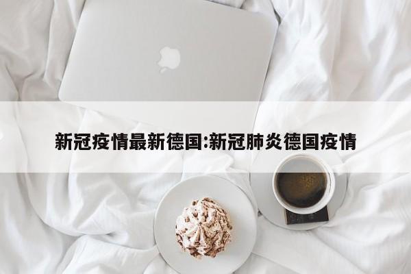 新冠疫情最新德国:新冠肺炎德国疫情