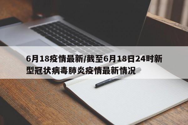 6月18疫情最新/截至6月18日24时新型冠状病毒肺炎疫情最新情况