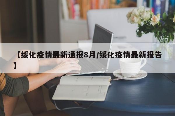 【绥化疫情最新通报8月/绥化疫情最新报告】