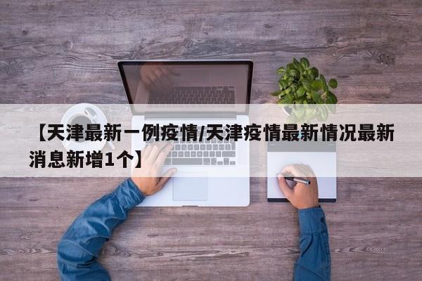 【天津最新一例疫情/天津疫情最新情况最新消息新增1个】