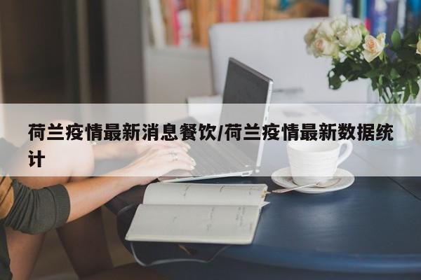 荷兰疫情最新消息餐饮/荷兰疫情最新数据统计