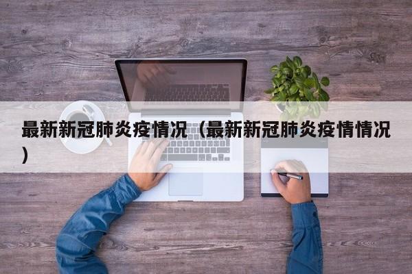 最新新冠肺炎疫情况（最新新冠肺炎疫情情况）
