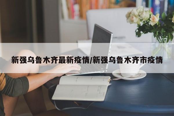 新强乌鲁木齐最新疫情/新强乌鲁木齐市疫情