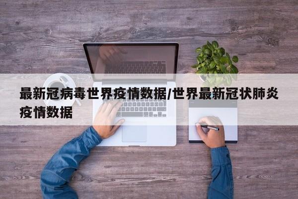 最新冠病毒世界疫情数据/世界最新冠状肺炎疫情数据