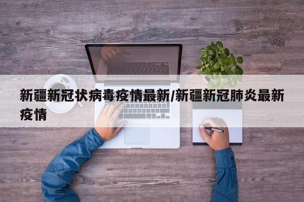 新疆新冠状病毒疫情最新/新疆新冠肺炎最新疫情