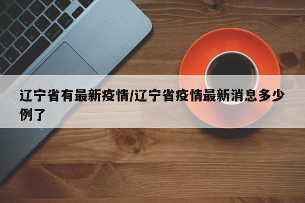辽宁省有最新疫情/辽宁省疫情最新消息多少例了