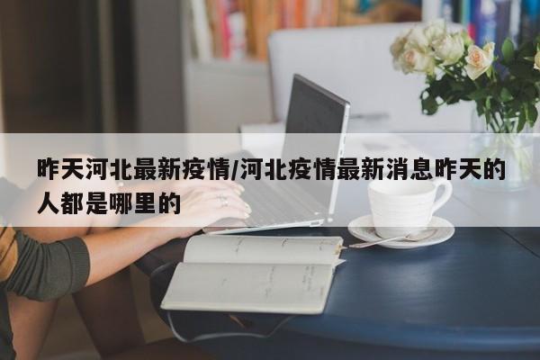 昨天河北最新疫情/河北疫情最新消息昨天的人都是哪里的