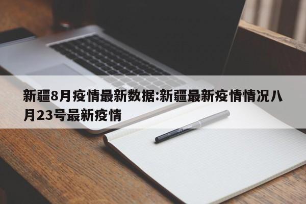 新疆8月疫情最新数据:新疆最新疫情情况八月23号最新疫情