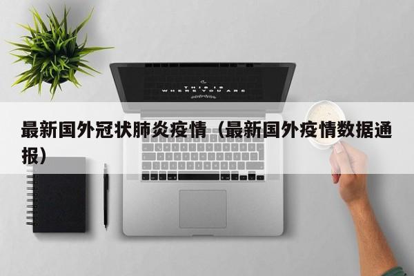 最新国外冠状肺炎疫情（最新国外疫情数据通报）